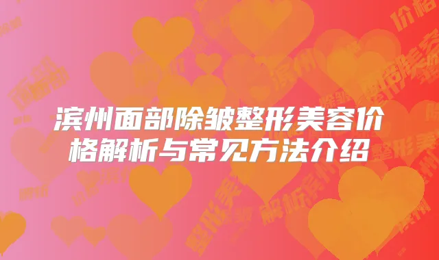 滨州面部除皱整形美容价格解析与常见方法介绍