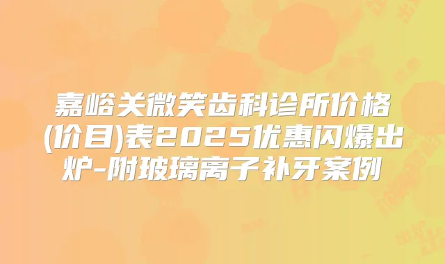 嘉峪关微笑齿科诊所价格(价目)表2025优惠闪爆出炉-附玻璃离子补牙案例