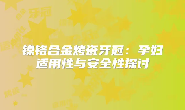 镍铬合金烤瓷牙冠：孕妇适用性与安全性探讨