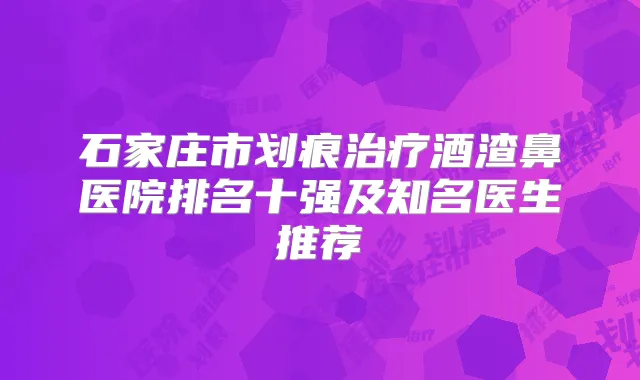 石家庄市划痕酒渣鼻医院排名十强及知名医生推荐