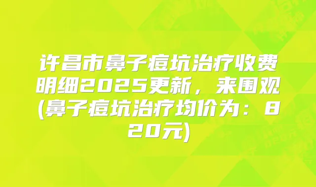 许昌市鼻子痘坑收费明细2025更新，来围观(鼻子痘坑均价为：820元)