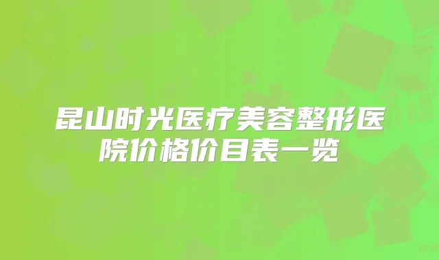 昆山时光医疗美容整形医院价格价目表一览