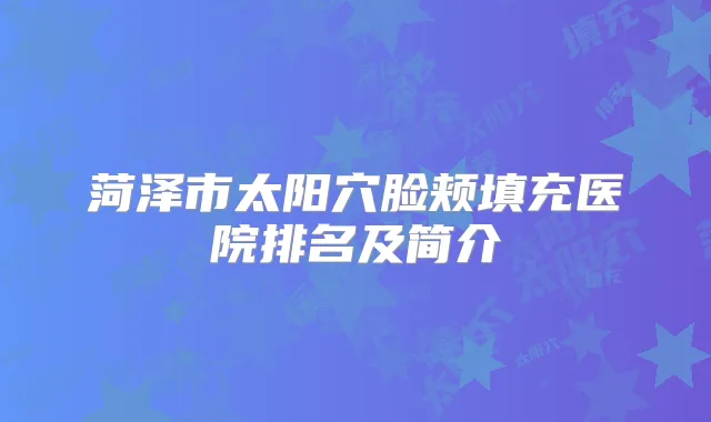 菏泽市太阳穴脸颊填充医院排名及简介