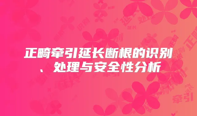 正畸牵引延长断根的识别、处理与安全性分析