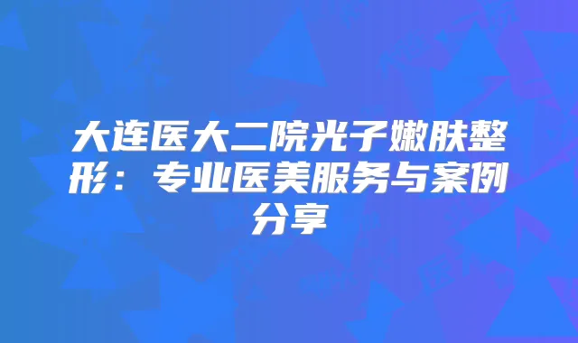 大连医大二院光子嫩肤整形：专业医美服务与案例分享