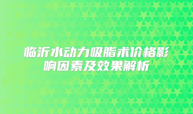 临沂水动力吸脂术价格影响因素及效果解析