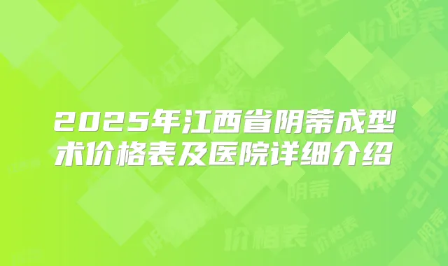 2025年江西省阴蒂成型术价格表及医院详细介绍