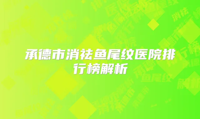 承德市消祛鱼尾纹医院排行榜解析