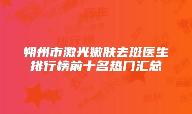 朔州市激光嫩肤去斑医生排行榜前十名热门汇总