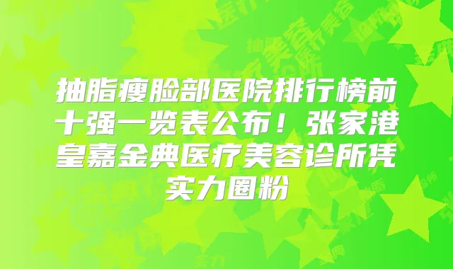 抽脂瘦脸部医院排行榜前十强一览表公布！张家港皇嘉金典医疗美容诊所凭实力圈粉