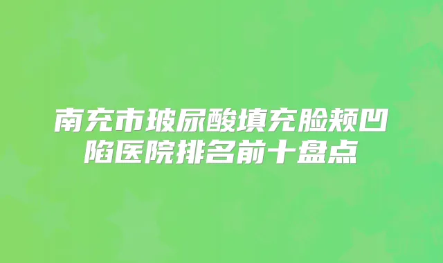 南充市玻尿酸填充脸颊凹陷医院排名前十盘点
