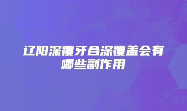 辽阳深覆牙合深覆盖会有哪些副作用