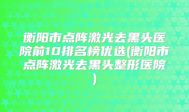 衡阳市点阵激光去黑头医院前10排名榜优选(衡阳市点阵激光去黑头整形医院)