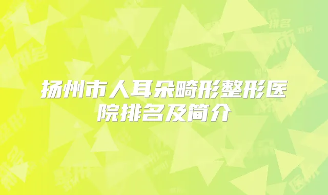 扬州市人耳朵畸形整形医院排名及简介