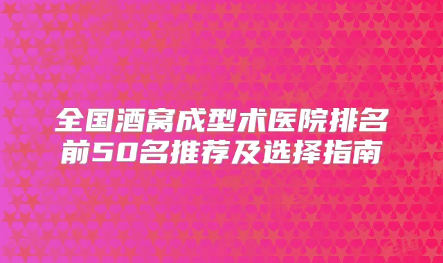 全国酒窝成型术医院排名前50名推荐及选择指南