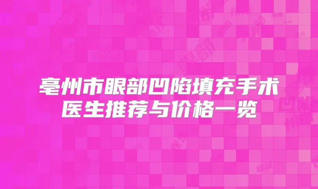 亳州市眼部凹陷填充手术医生推荐与价格一览