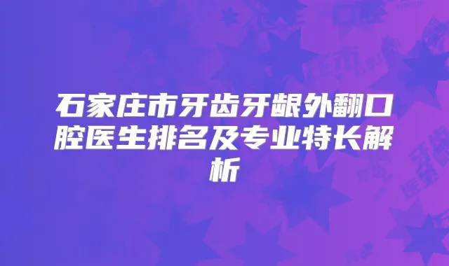 石家庄市牙齿牙龈外翻口腔医生排名及专业特长解析