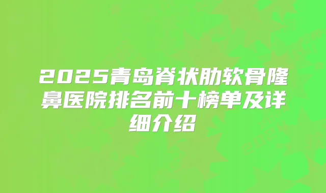 2025青岛脊状肋软骨隆鼻医院排名前十榜单及详细介绍