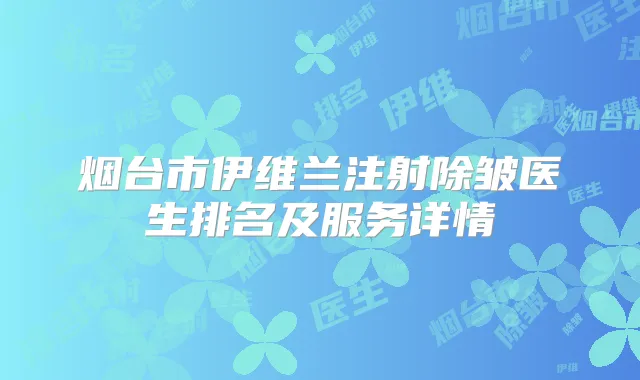烟台市伊维兰注射除皱医生排名及服务详情