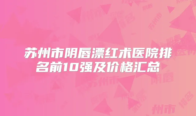 苏州市阴唇漂红术医院排名前10强及价格汇总