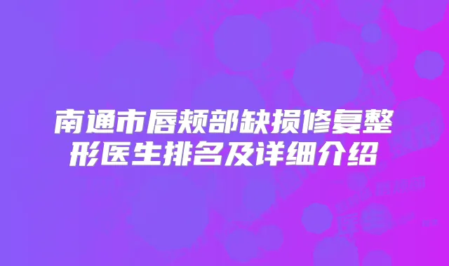 南通市唇颊部缺损修复整形医生排名及详细介绍