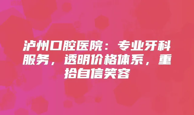 泸州口腔医院:专业牙科服务,透明价格体系,重拾自信笑容