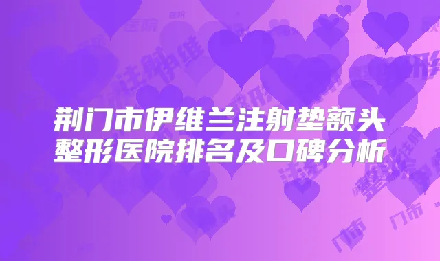荆门市伊维兰注射垫额头整形医院排名及口碑分析