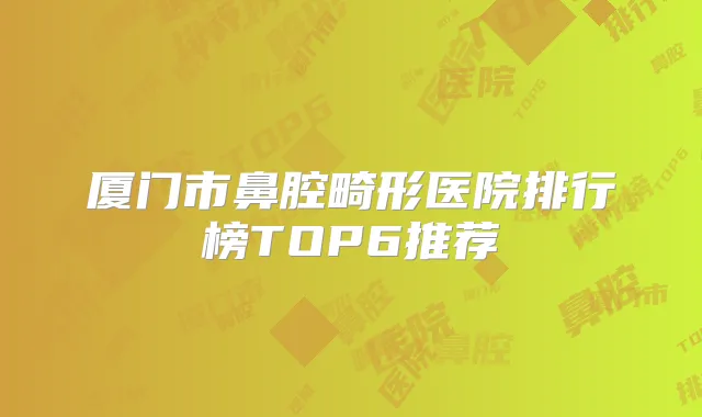 厦门市鼻腔畸形医院排行榜TOP6推荐