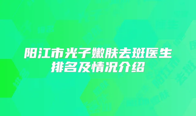 阳江市光子嫩肤去斑医生排名及情况介绍