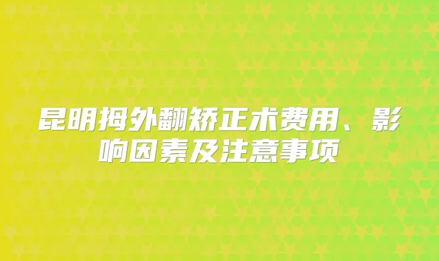 昆明拇外翻矫正术费用、影响因素及注意事项