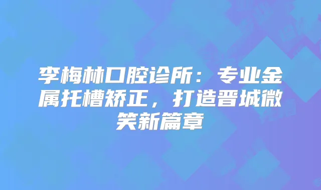李梅林口腔诊所：专业金属托槽矫正，打造晋城微笑新篇章