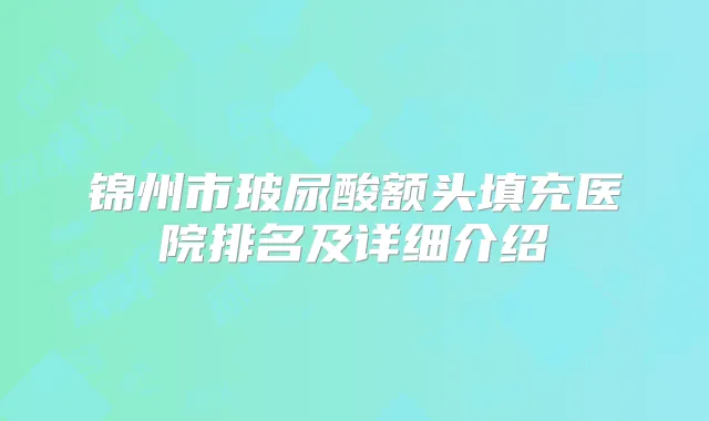 锦州市玻尿酸额头填充医院排名及详细介绍