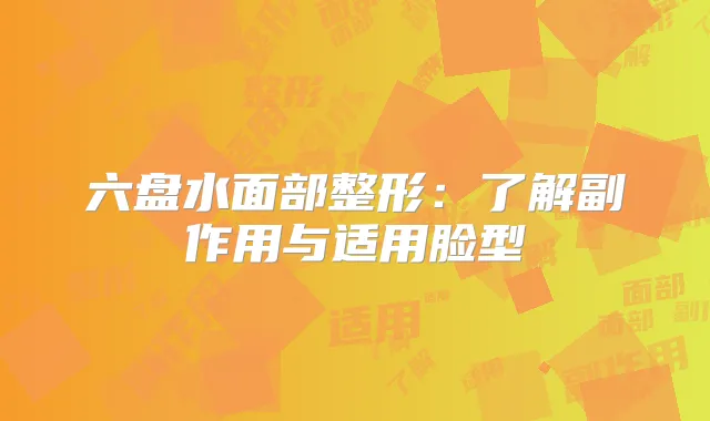 六盘水面部整形：了解副作用与适用脸型