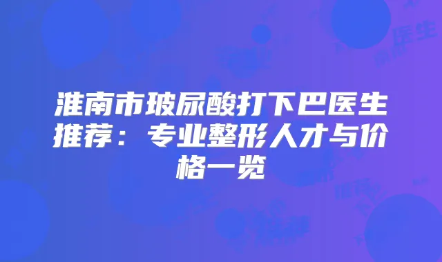 淮南市玻尿酸打下巴医生推荐：专业整形人才与价格一览