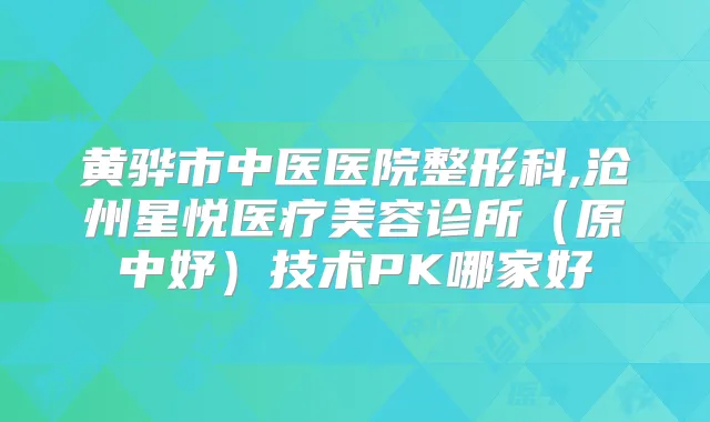黄骅市中医医院整形科,沧州星悦医疗美容诊所(原中妤)技术PK哪家好