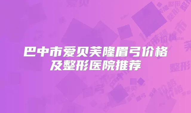 巴中市爱贝芙隆眉弓价格及整形医院推荐