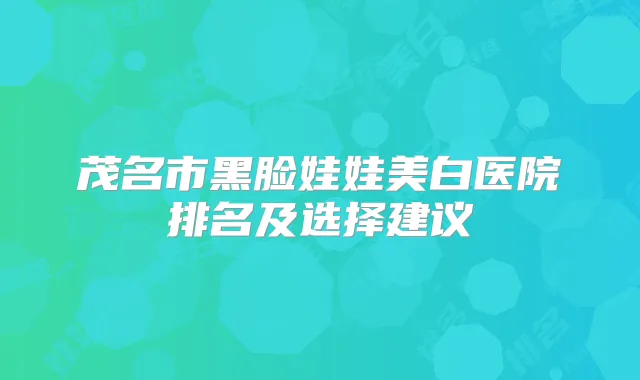茂名市黑脸娃娃美白医院排名及选择建议