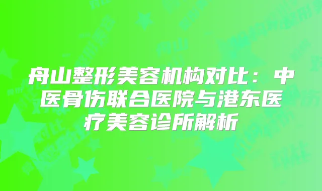 舟山整形美容机构对比：中医骨伤联合医院与港东医疗美容诊所解析