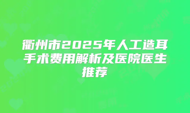 衢州市2025年人工造耳手术费用解析及医院医生推荐