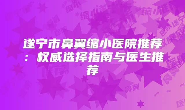 遂宁市鼻翼缩小医院推荐：选择指南与医生推荐