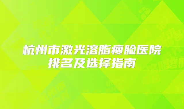 杭州市激光溶脂瘦脸医院排名及选择指南
