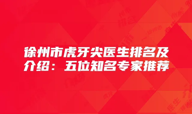 徐州市虎牙尖医生排名及介绍:五位知名专家推荐