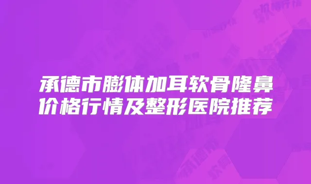 承德市膨体加耳软骨隆鼻价格行情及整形医院推荐