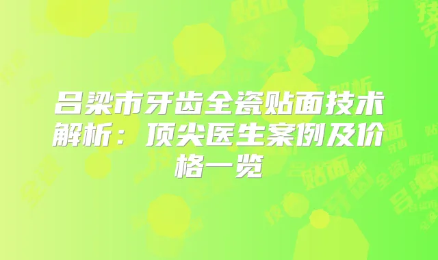 吕梁市牙齿全瓷贴面技术解析:医生案例及价格一览