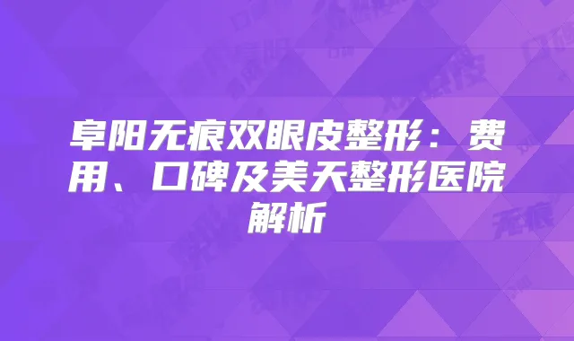 阜阳无痕双眼皮整形:费用、口碑及美天整形医院解析