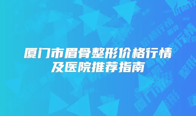 厦门市眉骨整形价格行情及医院推荐指南