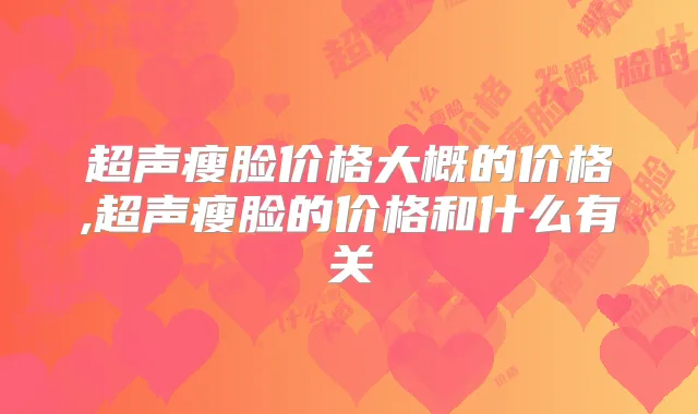 超声瘦脸价格大概的价格,超声瘦脸的价格和什么有关