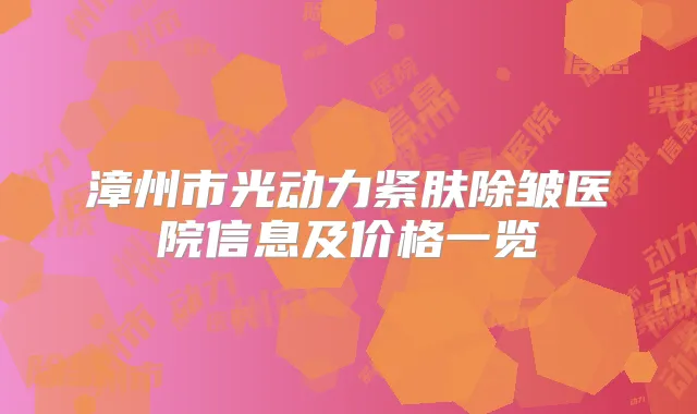 漳州市光动力紧肤除皱医院信息及价格一览