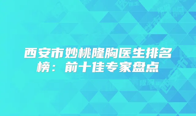 西安市妙桃隆胸医生排名榜:前十佳专家盘点
