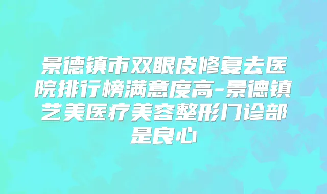 景德镇市双眼皮修复去医院排行榜满意度高-景德镇艺美医疗美容整形门诊部是良心